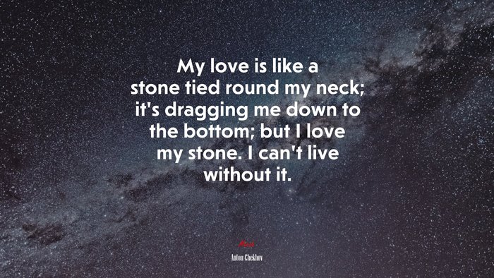 My love is like a stone tied round my neck; it’s dragging me down to the bottom; but I love my stone. I can’t live without it. | Anton Chekhov quote