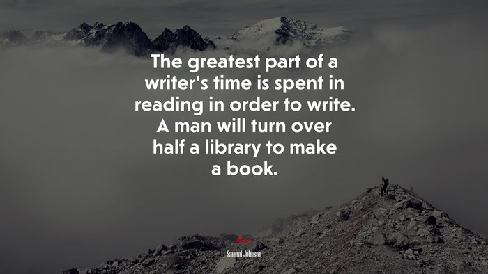 The greatest part of a writer’s time is spent in reading in order to write. A man will turn over half a library to make a book. | Samuel Johnson quote
