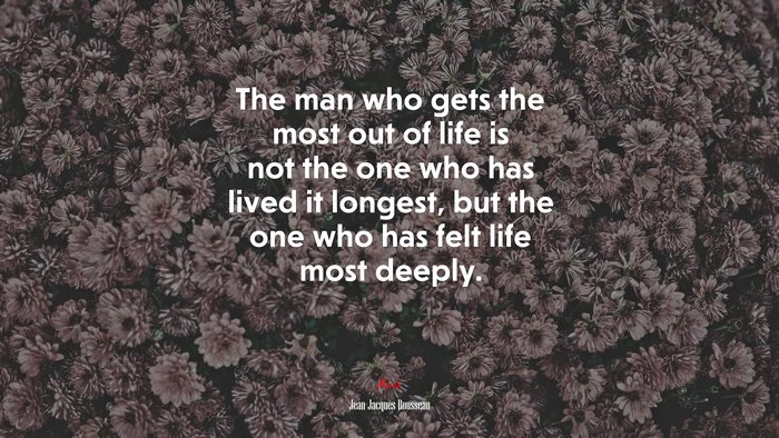 The man who gets the most out of life is not the one who has lived it longest, but the one who has felt life most deeply. | Jean-Jacques Rousseau quote