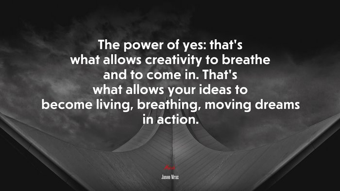 The power of yes: that’s what allows creativity to breathe and to come in. That’s what allows your ideas to become living, breathing, moving dreams in action. | Jason Mraz quote