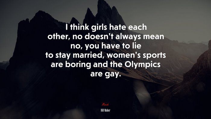 I think girls hate each other, no doesn’t always mean no, you have to lie to stay married, women’s sports are boring and the Olympics are gay. | Bill Maher quote
