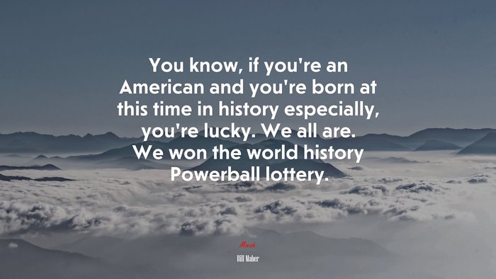You know, if you’re an American and you’re born at this time in history especially, you’re lucky. We all are. We won the world history Powerball lottery. | Bill Maher quote