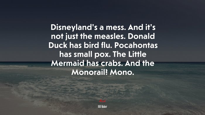 Disneyland’s a mess. And it’s not just the measles. Donald Duck has bird flu. Pocahontas has small pox. The Little Mermaid has crabs. And the Monorail? Mono. | Bill Maher quote