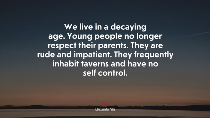 We live in a decaying age. Young people no longer respect their parents. They are rude and impatient. They frequently inhabit taverns and have no self control. | R. Buckminster Fuller quote