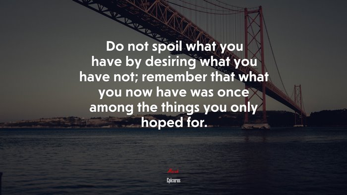 Do not spoil what you have by desiring what you have not; remember that what you now have was once among the things you only hoped for. | Epicurus quote