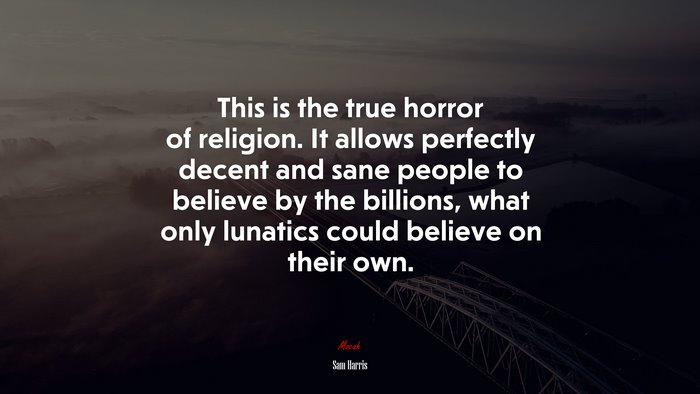 This is the true horror of religion. It allows perfectly decent and sane people to believe by the billions, what only lunatics could believe on their own. | Sam Harris quote