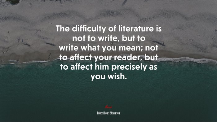 The difficulty of literature is not to write, but to write what you mean; not to affect your reader, but to affect him precisely as you wish. | Robert Louis Stevenson quote