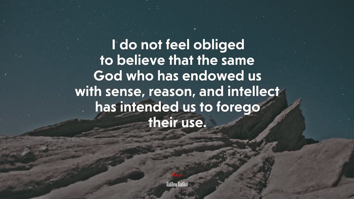 I do not feel obliged to believe that the same God who has endowed us with sense, reason, and intellect has intended us to forego their use. | Galileo Galilei quote