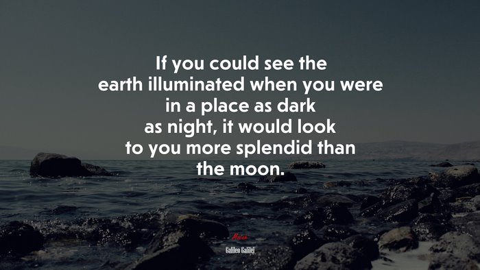 If you could see the earth illuminated when you were in a place as dark as night, it would look to you more splendid than the moon. | Galileo Galilei quote