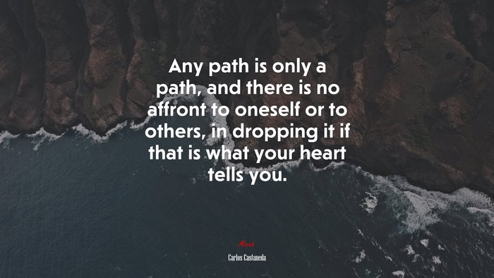 Any path is only a path, and there is no affront to oneself or to others, in dropping it if that is what your heart tells you. | Carlos Castaneda quote