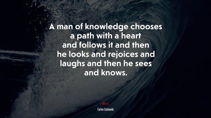 A man of knowledge chooses a path with a heart and follows it and then he looks and rejoices and laughs and then he sees and knows. | Carlos Castaneda quote