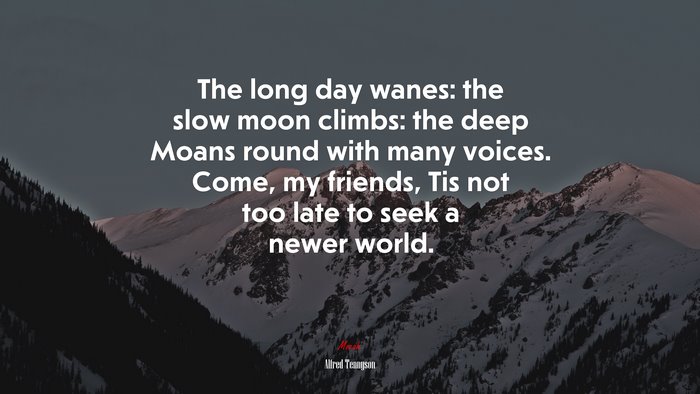 The long day wanes: the slow moon climbs: the deep Moans round with many voices. Come, my friends, Tis not too late to seek a newer world. | Alfred Tennyson quote