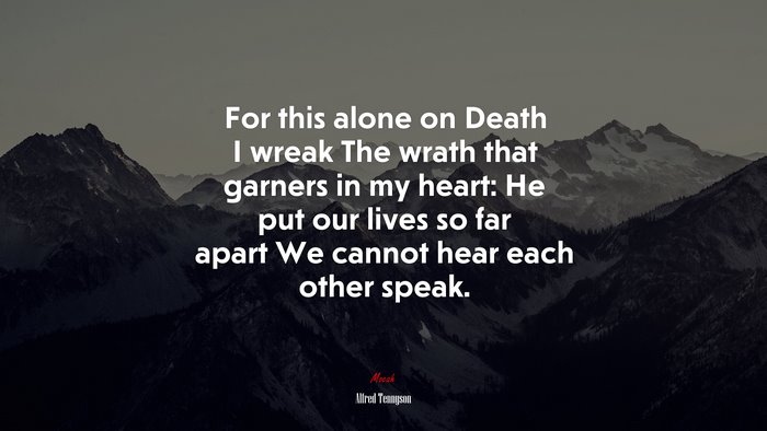 For this alone on Death I wreak The wrath that garners in my heart: He put our lives so far apart We cannot hear each other speak. | Alfred Tennyson quote