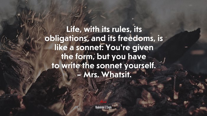 Life, with its rules, its obligations, and its freedoms, is like a sonnet: You’re given the form, but you have to write the sonnet yourself. – Mrs. Whatsit. | Madeleine LEngle quote