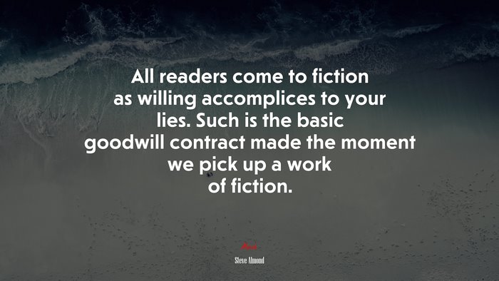 All readers come to fiction as willing accomplices to your lies. Such is the basic goodwill contract made the moment we pick up a work of fiction. | Steve Almond quote