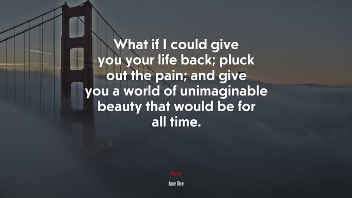What if I could give you your life back; pluck out the pain; and give you a world of unimaginable beauty that would be for all time. | Anne Rice quote
