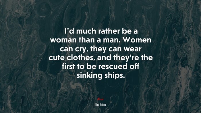 I’d much rather be a woman than a man. Women can cry, they can wear cute clothes, and they’re the first to be rescued off sinking ships. | Gilda Radner quote