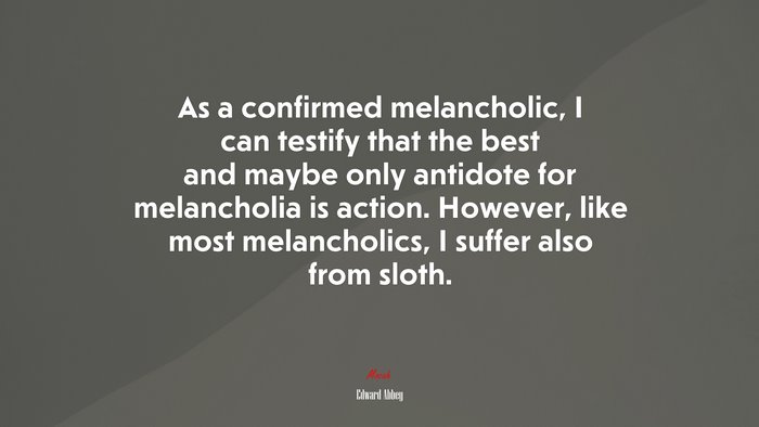 As a confirmed melancholic, I can testify that the best and maybe only antidote for melancholia is action. However, like most melancholics, I suffer also from sloth. | Edward Abbey quote