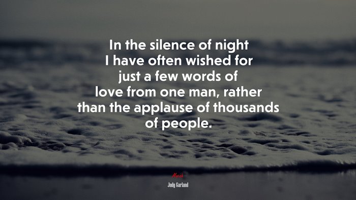 In the silence of night I have often wished for just a few words of love from one man, rather than the applause of thousands of people. | Judy Garland quote