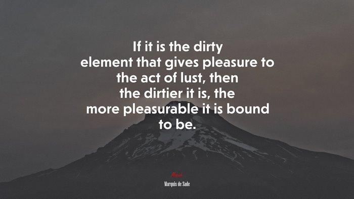 If it is the dirty element that gives pleasure to the act of lust, then the dirtier it is, the more pleasurable it is bound to be. | Marquis de Sade quote