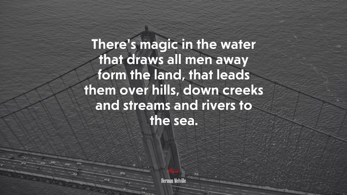 There’s magic in the water that draws all men away form the land, that leads them over hills, down creeks and streams and rivers to the sea. | Herman Melville quote