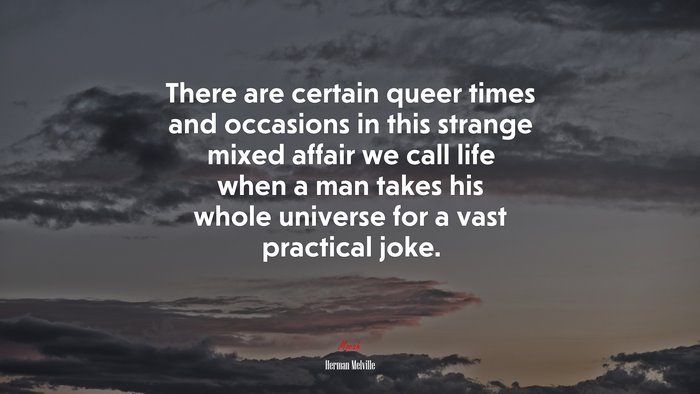 There are certain queer times and occasions in this strange mixed affair we call life when a man takes his whole universe for a vast practical joke. | Herman Melville quote