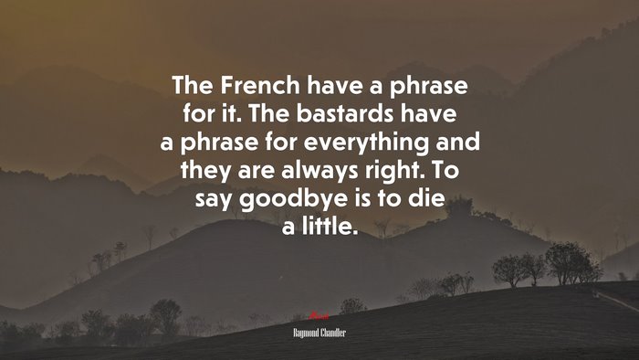 The French have a phrase for it. The bastards have a phrase for everything and they are always right. To say goodbye is to die a little. | Raymond Chandler quote