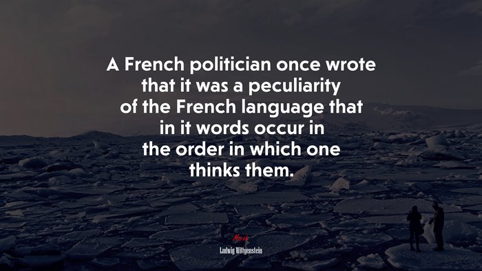 A French politician once wrote that it was a peculiarity of the French language that in it words occur in the order in which one thinks them. | Ludwig Wittgenstein quote