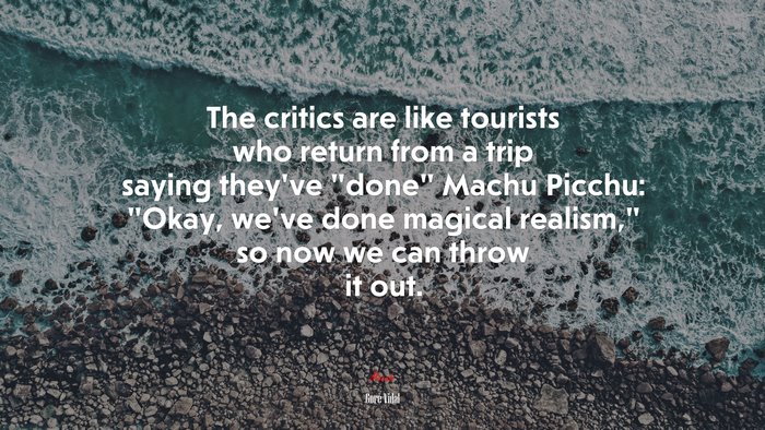 The critics are like tourists who return from a trip saying they’ve “done” Machu Picchu: “Okay, we’ve done magical realism,” so now we can throw it out. | Gore Vidal quote