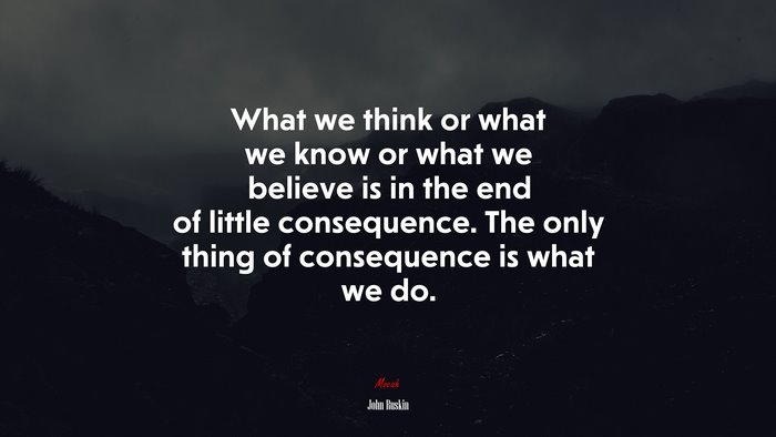 What we think or what we know or what we believe is in the end of little consequence. The only thing of consequence is what we do. | John Ruskin quote