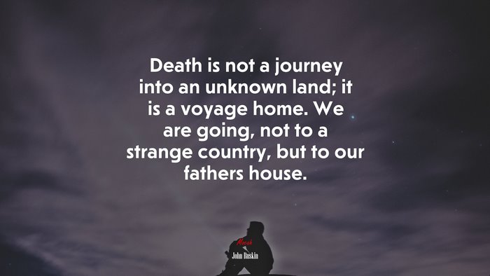 Death is not a journey into an unknown land; it is a voyage home. We are going, not to a strange country, but to our fathers house. | John Ruskin quote