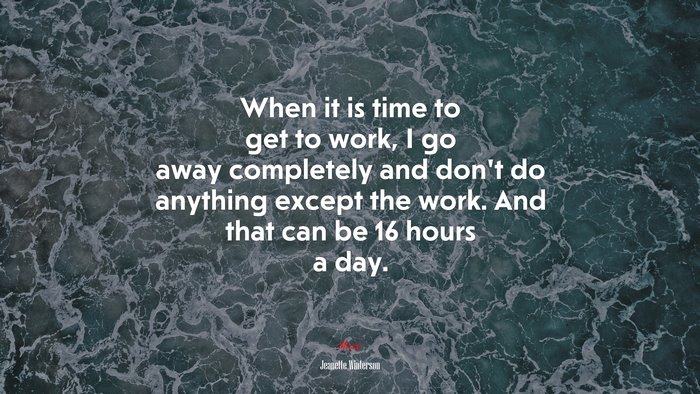 When it is time to get to work, I go away completely and don’t do anything except the work. And that can be 16 hours a day. | Jeanette Winterson quote