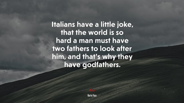 Italians have a little joke, that the world is so hard a man must have two fathers to look after him, and that’s why they have godfathers. | Mario Puzo quote