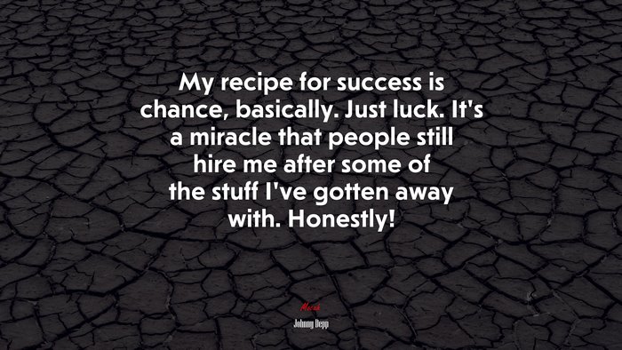 My recipe for success is chance, basically. Just luck. It’s a miracle that people still hire me after some of the stuff I’ve gotten away with. Honestly! | Johnny Depp quote