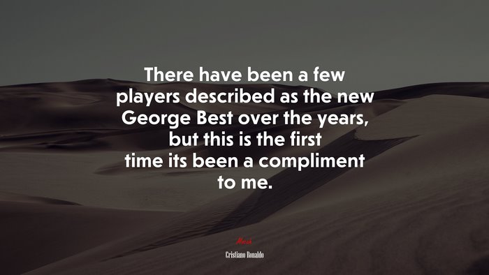 There have been a few players described as the new George Best over the years, but this is the first time its been a compliment to me. | Cristiano Ronaldo quote
