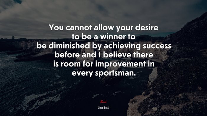 You cannot allow your desire to be a winner to be diminished by achieving success before and I believe there is room for improvement in every sportsman. | Lionel Messi quote