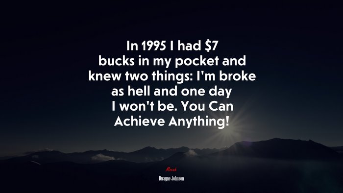 In 1995 I had $7 bucks in my pocket and knew two things: I’m broke as hell and one day I won’t be. You Can Achieve Anything! | Dwayne Johnson quote