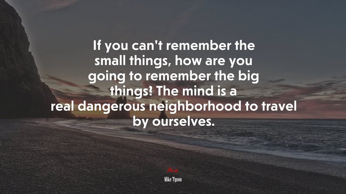 If you can’t remember the small things, how are you going to remember the big things? The mind is a real dangerous neighborhood to travel by ourselves. | Mike Tyson quote