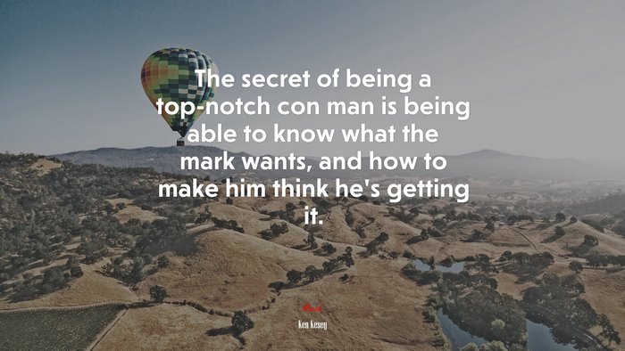 The secret of being a top-notch con man is being able to know what the mark wants, and how to make him think he’s getting it. | Ken Kesey quote