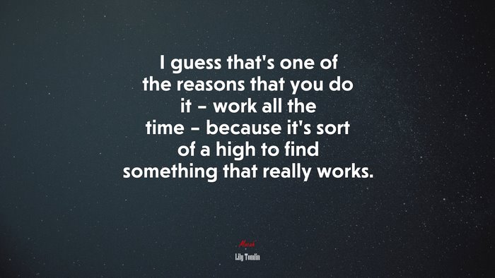 I guess that’s one of the reasons that you do it – work all the time – because it’s sort of a high to find something that really works. | Lily Tomlin quote