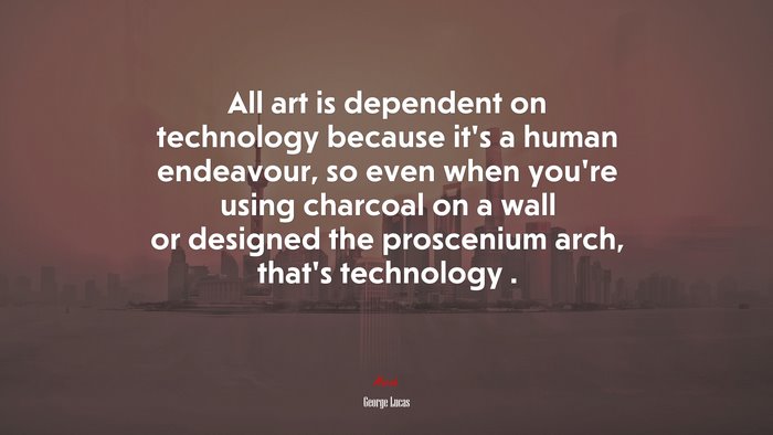 All art is dependent on technology because it’s a human endeavour, so even when you’re using charcoal on a wall or designed the proscenium arch, that’s technology . | George Lucas quote