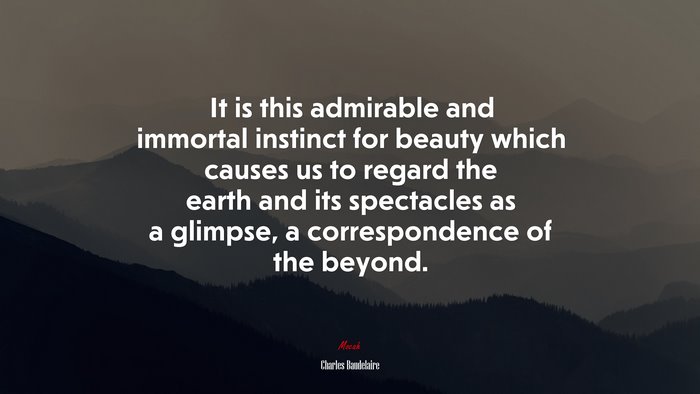 It is this admirable and immortal instinct for beauty which causes us to regard the earth and its spectacles as a glimpse, a correspondence of the beyond. | Charles Baudelaire quote