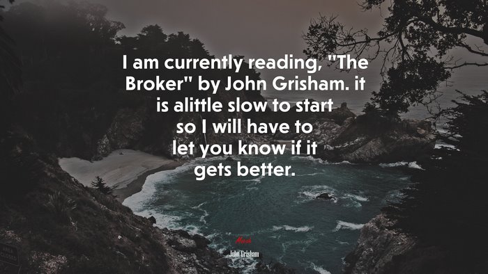 I am currently reading, “The Broker” by John Grisham. it is alittle slow to start so I will have to let you know if it gets better. | John Grisham quote