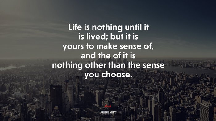 Life is nothing until it is lived; but it is yours to make sense of, and the of it is nothing other than the sense you choose. | Jean-Paul Sartre quote