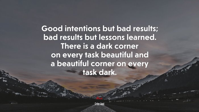 Good intentions but bad results; bad results but lessons learned. There is a dark corner on every task beautiful and a beautiful corner on every task dark. | Criss Jami quote