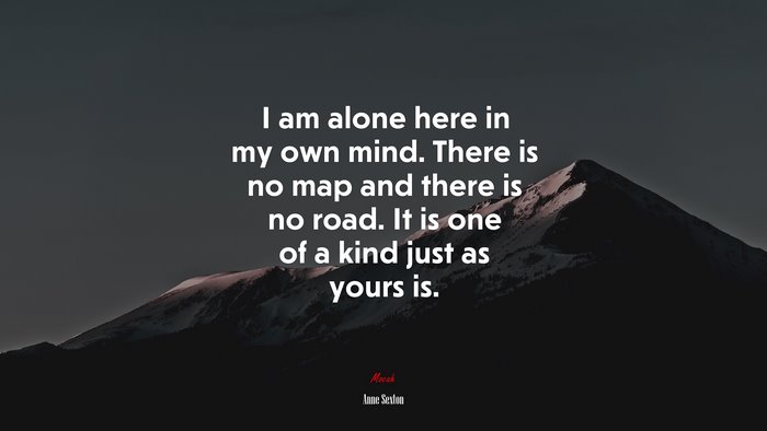 I am alone here in my own mind. There is no map and there is no road. It is one of a kind just as yours is. | Anne Sexton quote