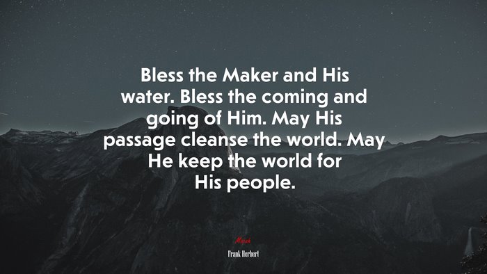 Bless the Maker and His water. Bless the coming and going of Him. May His passage cleanse the world. May He keep the world for His people. | Frank Herbert quote