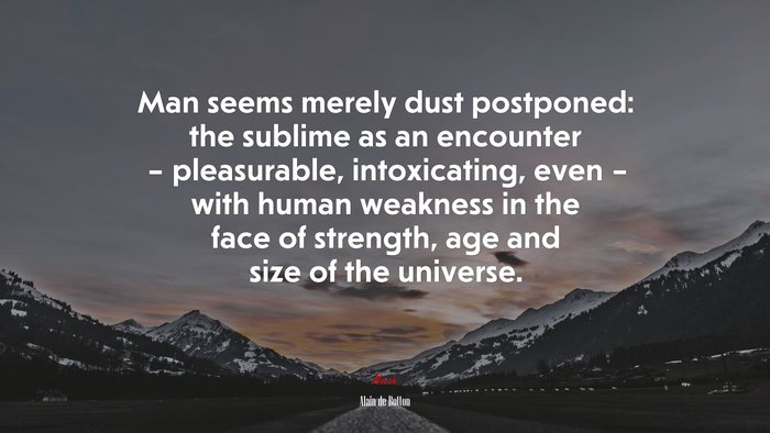 Man seems merely dust postponed: the sublime as an encounter – pleasurable, intoxicating, even – with human weakness in the face of strength, age and size of the universe. | Alain de Botton quote