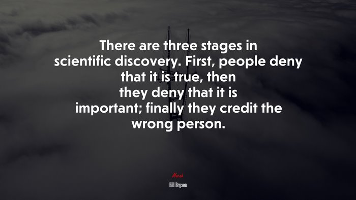 There are three stages in scientific discovery. First, people deny that it is true, then they deny that it is important; finally they credit the wrong person. | Bill Bryson quote