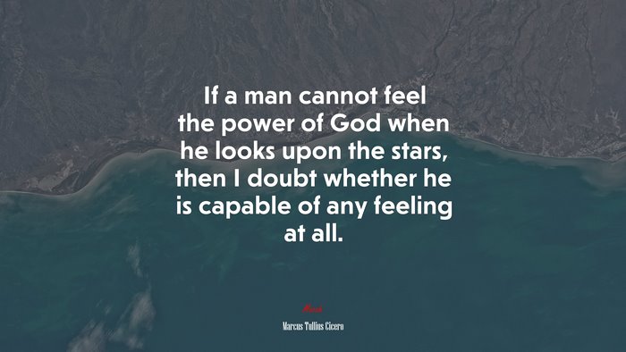 If a man cannot feel the power of God when he looks upon the stars, then I doubt whether he is capable of any feeling at all. | Marcus Tullius Cicero quote